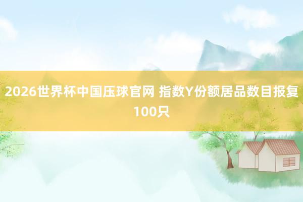 2026世界杯中国压球官网 指数Y份额居品数目报复100只