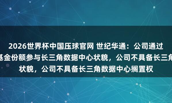 2026世界杯中国压球官网 世纪华通:公司通过捏有GLP49.9%基金份额参与长三角数据中心状貌,公司不具备长三角数据中心搁置权