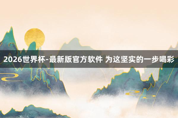 2026世界杯-最新版官方软件 为这坚实的一步喝彩