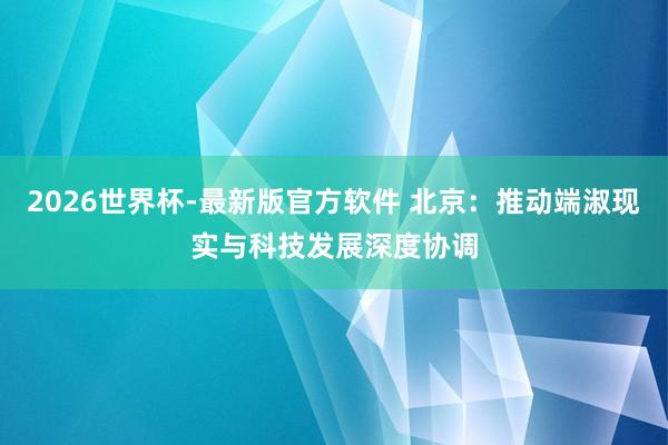 2026世界杯-最新版官方软件 北京:推动端淑现实与科技发展深度协调