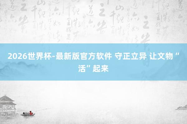 2026世界杯-最新版官方软件 守正立异 让文物“活”起来