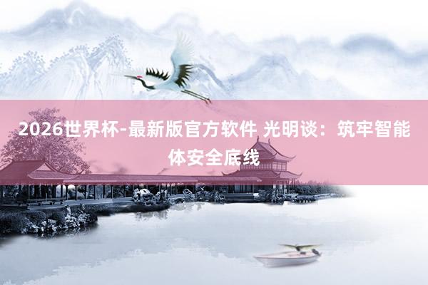 2026世界杯-最新版官方软件 光明谈:筑牢智能体安全底线
