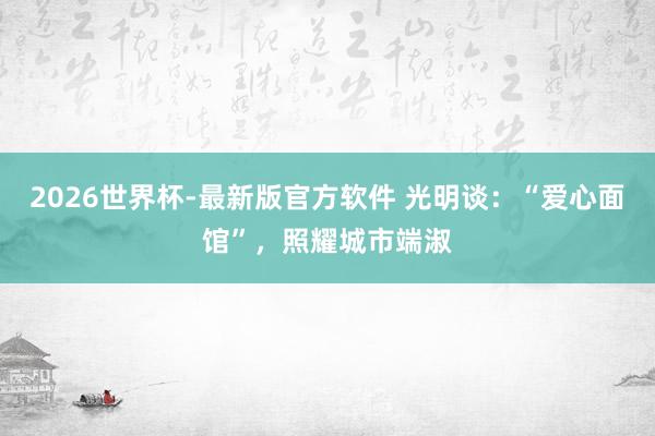 2026世界杯-最新版官方软件 光明谈:“爱心面馆”,照耀城市端淑