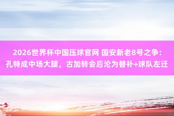 2026世界杯中国压球官网 国安新老8号之争:孔特成中场大腿,古加转会后沦为替补+球队左迁