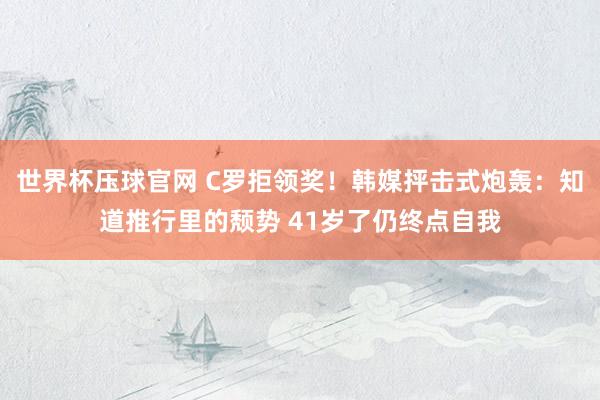 世界杯压球官网 C罗拒领奖!韩媒抨击式炮轰:知道推行里的颓势 41岁了仍终点自我
