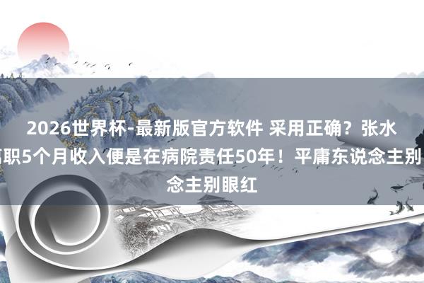 2026世界杯-最新版官方软件 采用正确?张水华离职5个月收入便是在病院责任50年!平庸东说念主别眼红