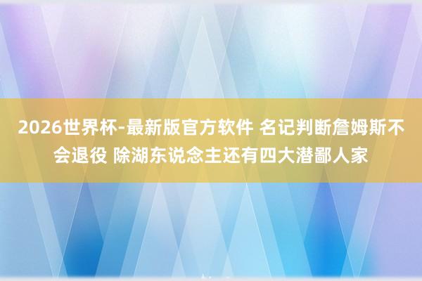 2026世界杯-最新版官方软件 名记判断詹姆斯不会退役 除湖东说念主还有四大潜鄙人家