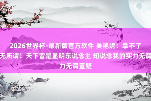 2026世界杯-最新版官方软件 吴艳妮:拿不了冠军无所谓!天下皆是显明东说念主 知说念我的实力无谓置疑