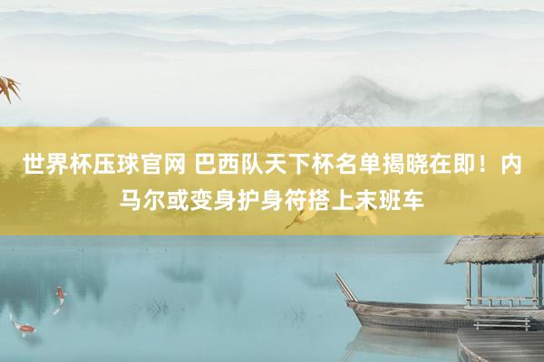 世界杯压球官网 巴西队天下杯名单揭晓在即!内马尔或变身护身符搭上末班车