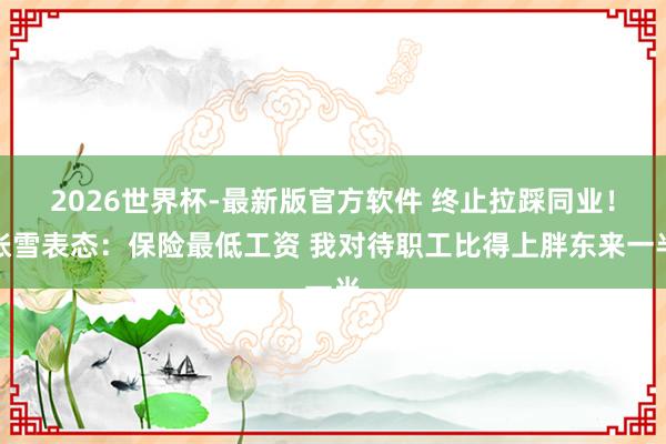 2026世界杯-最新版官方软件 终止拉踩同业！张雪表态：保险最低工资 我对待职工比得上胖东来一半