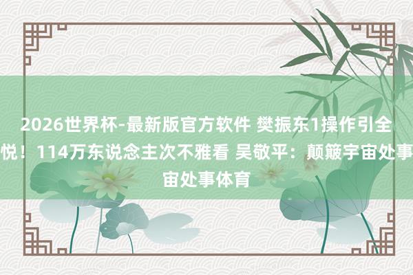 2026世界杯-最新版官方软件 樊振东1操作引全场忻悦!114万东说念主次不雅看 吴敬平:颠簸宇宙处事体育