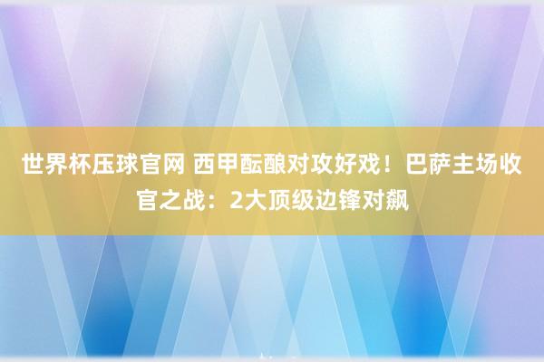 世界杯压球官网 西甲酝酿对攻好戏！巴萨主场收官之战：2大顶级边锋对飙
