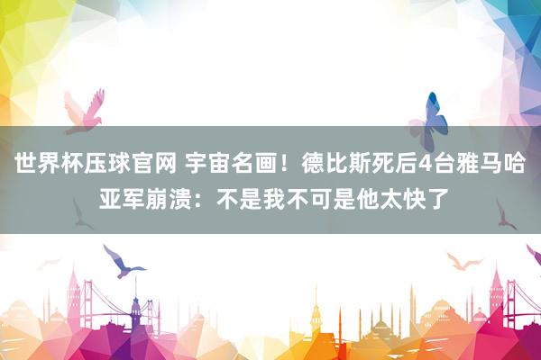 世界杯压球官网 宇宙名画!德比斯死后4台雅马哈 亚军崩溃:不是我不可是他太快了