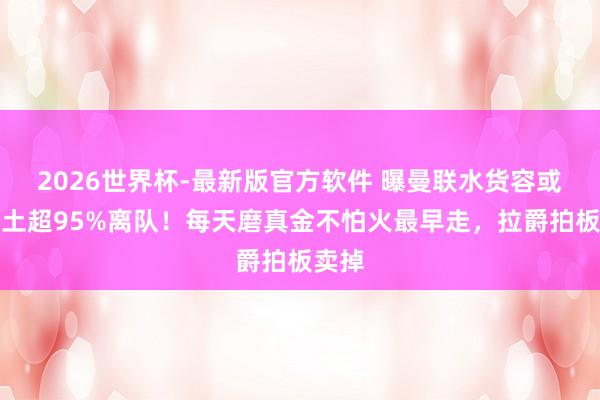 2026世界杯-最新版官方软件 曝曼联水货容或转会土超95%离队!每天磨真金不怕火最早走,拉爵拍板卖掉