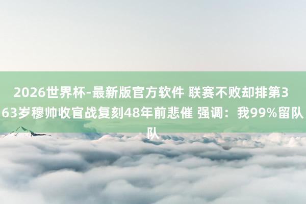 2026世界杯-最新版官方软件 联赛不败却排第3 63岁穆帅收官战复刻48年前悲催 强调:我99%留队