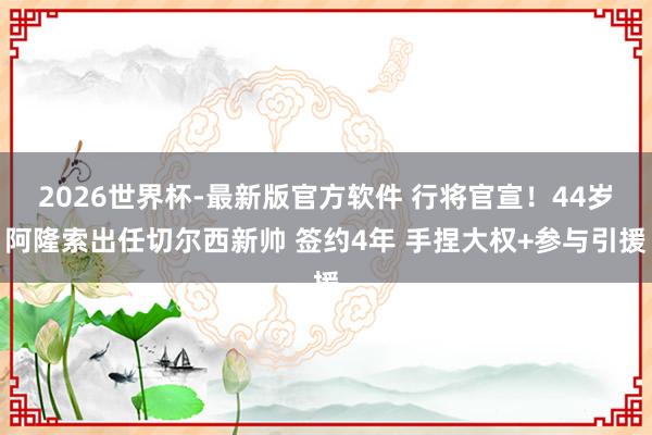 2026世界杯-最新版官方软件 行将官宣!44岁阿隆索出任切尔西新帅 签约4年 手捏大权+参与引援
