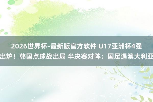 2026世界杯-最新版官方软件 U17亚洲杯4强出炉!韩国点球战出局 半决赛对阵:国足遇澳大利亚