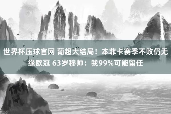 世界杯压球官网 葡超大结局!本菲卡赛季不败仍无缘欧冠 63岁穆帅:我99%可能留任