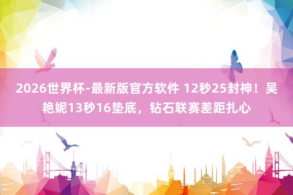 2026世界杯-最新版官方软件 12秒25封神!吴艳妮13秒16垫底,钻石联赛差距扎心