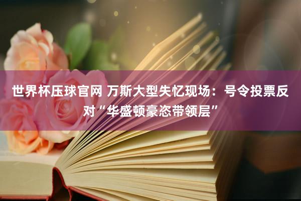 世界杯压球官网 万斯大型失忆现场:号令投票反对“华盛顿豪恣带领层”