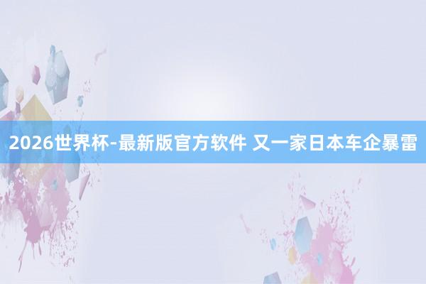 2026世界杯-最新版官方软件 又一家日本车企暴雷