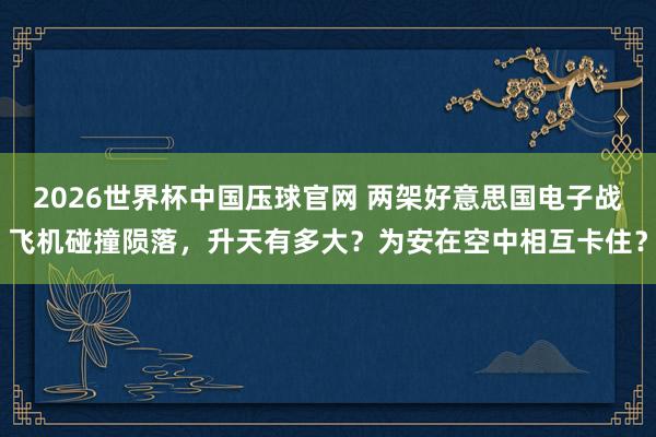 2026世界杯中国压球官网 两架好意思国电子战飞机碰撞陨落,升天有多大?为安在空中相互卡住?