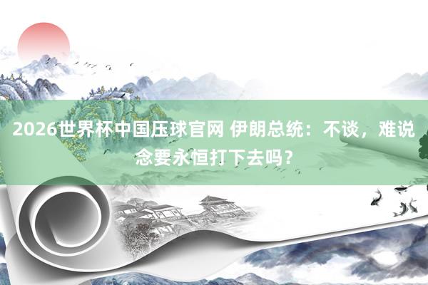 2026世界杯中国压球官网 伊朗总统:不谈,难说念要永恒打下去吗?