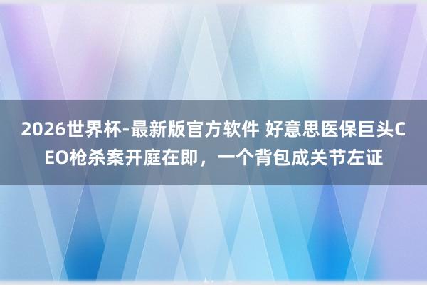 2026世界杯-最新版官方软件 好意思医保巨头CEO枪杀案开庭在即,一个背包成关节左证