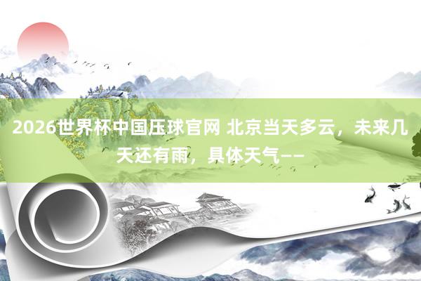 2026世界杯中国压球官网 北京当天多云,未来几天还有雨,具体天气——