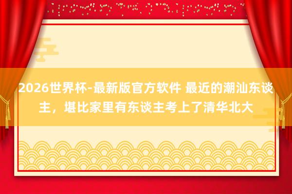 2026世界杯-最新版官方软件 最近的潮汕东谈主,堪比家里有东谈主考上了清华北大