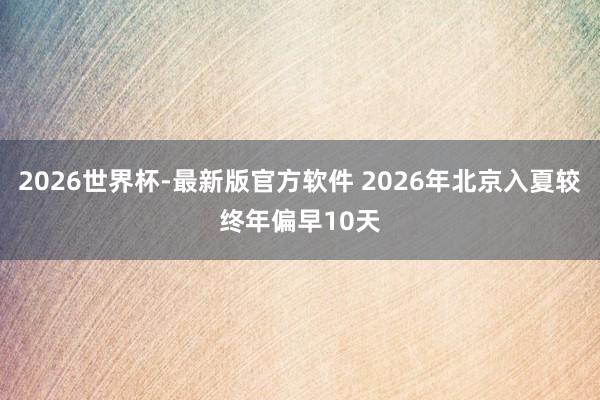 2026世界杯-最新版官方软件 2026年北京入夏较终年偏早10天