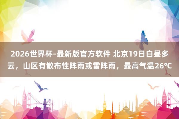 2026世界杯-最新版官方软件 北京19日白昼多云，山区有散布性阵雨或雷阵雨，最高气温26℃