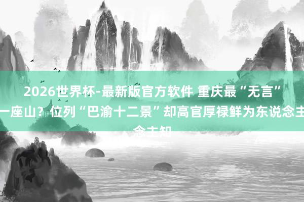 2026世界杯-最新版官方软件 重庆最“无言”的一座山?位列“巴渝十二景”却高官厚禄鲜为东说念主知