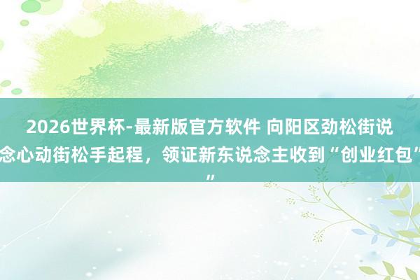 2026世界杯-最新版官方软件 向阳区劲松街说念心动街松手起程,领证新东说念主收到“创业红包”