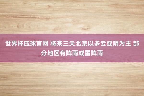世界杯压球官网 将来三天北京以多云或阴为主 部分地区有阵雨或雷阵雨