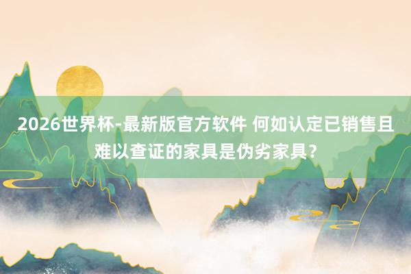 2026世界杯-最新版官方软件 何如认定已销售且难以查证的家具是伪劣家具?