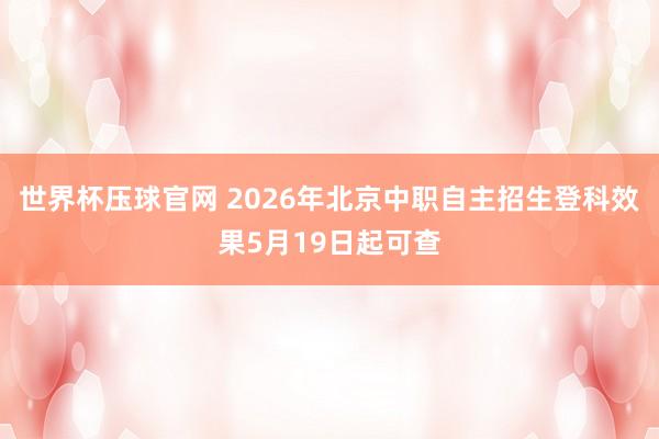 世界杯压球官网 2026年北京中职自主招生登科效果5月19日起可查