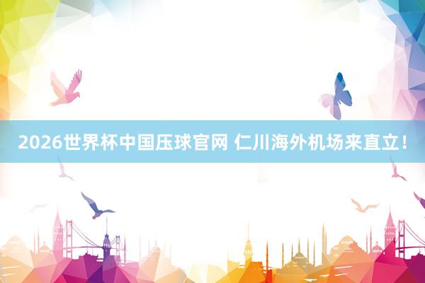 2026世界杯中国压球官网 仁川海外机场来直立!