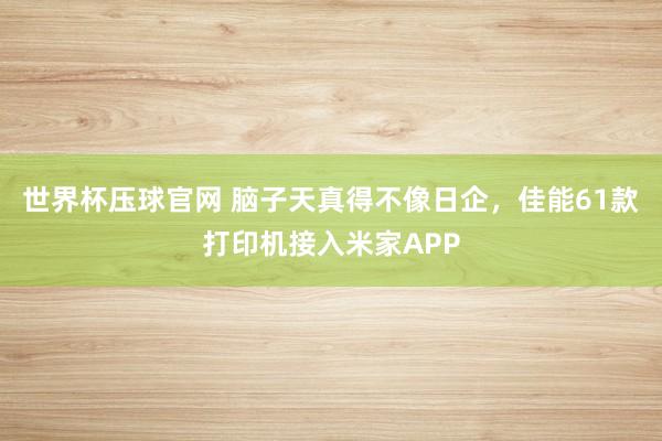 世界杯压球官网 脑子天真得不像日企,佳能61款打印机接入米家APP
