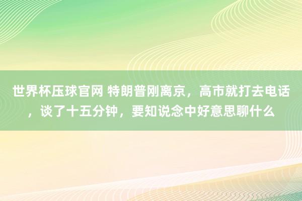 世界杯压球官网 特朗普刚离京,高市就打去电话,谈了十五分钟,要知说念中好意思聊什么