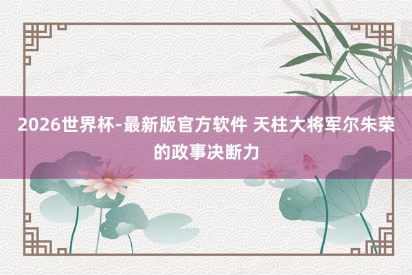 2026世界杯-最新版官方软件 天柱大将军尔朱荣的政事决断力