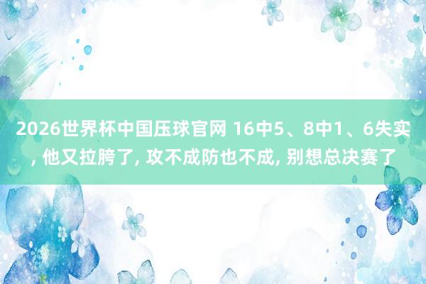 2026世界杯中国压球官网 16中5、8中1、6失实, 他又拉胯了, 攻不成防也不成, 别想总决赛了