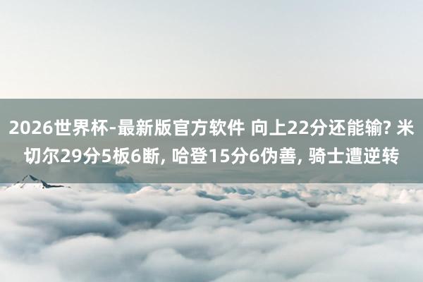2026世界杯-最新版官方软件 向上22分还能输? 米切尔29分5板6断, 哈登15分6伪善, 骑士遭逆转