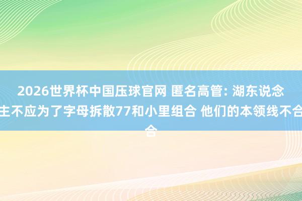 2026世界杯中国压球官网 匿名高管: 湖东说念主不应为了字母拆散77和小里组合 他们的本领线不合