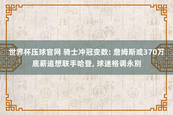 世界杯压球官网 骑士冲冠变数: 詹姆斯或370万底薪追想联手哈登, 球迷格调永别