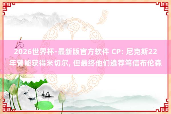 2026世界杯-最新版官方软件 CP: 尼克斯22年曾能获得米切尔, 但最终他们遴荐笃信布伦森