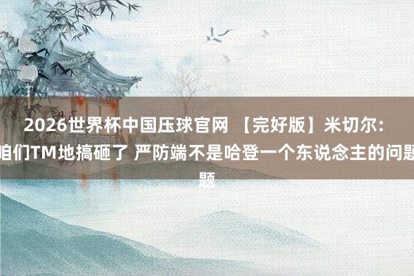 2026世界杯中国压球官网 【完好版】米切尔: 咱们TM地搞砸了 严防端不是哈登一个东说念主的问题