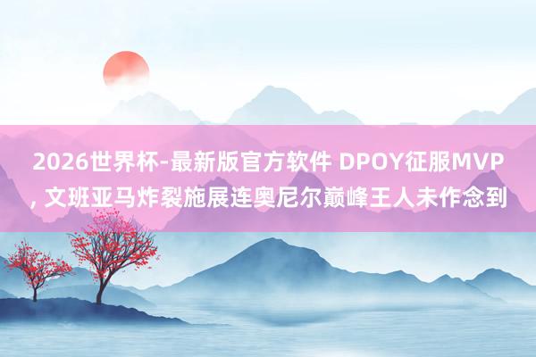 2026世界杯-最新版官方软件 DPOY征服MVP, 文班亚马炸裂施展连奥尼尔巅峰王人未作念到