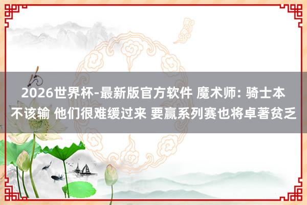 2026世界杯-最新版官方软件 魔术师: 骑士本不该输 他们很难缓过来 要赢系列赛也将卓著贫乏