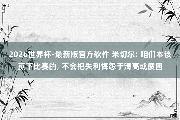 2026世界杯-最新版官方软件 米切尔: 咱们本该赢下比赛的, 不会把失利悔怨于清高或疲困